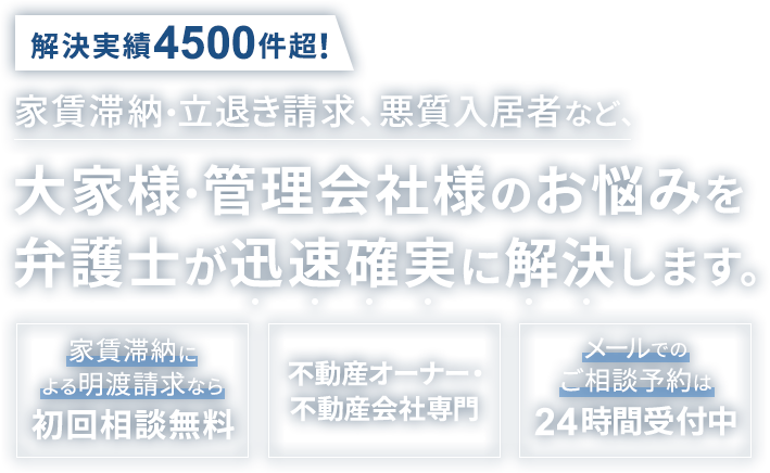 家賃滞納・立ち退き請求、悪質入居者など、大家様・管理会社様のお悩みを弁護士が迅速確実に解決します。